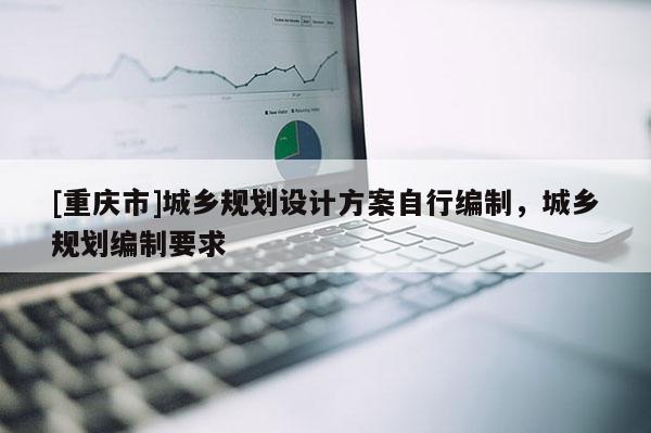 [重慶市]城鄉(xiāng)規(guī)劃設計方案自行編制，城鄉(xiāng)規(guī)劃編制要求
