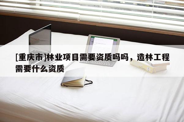 [重慶市]林業(yè)項(xiàng)目需要資質(zhì)嗎嗎，造林工程需要什么資質(zhì)