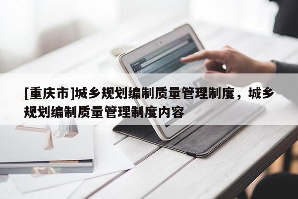 [重慶市]城鄉規劃編制質量管理制度，城鄉規劃編制質量管理制度內容