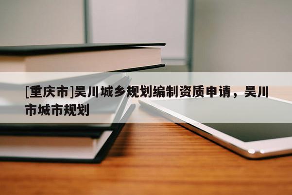 [重慶市]吳川城鄉(xiāng)規(guī)劃編制資質(zhì)申請，吳川市城市規(guī)劃