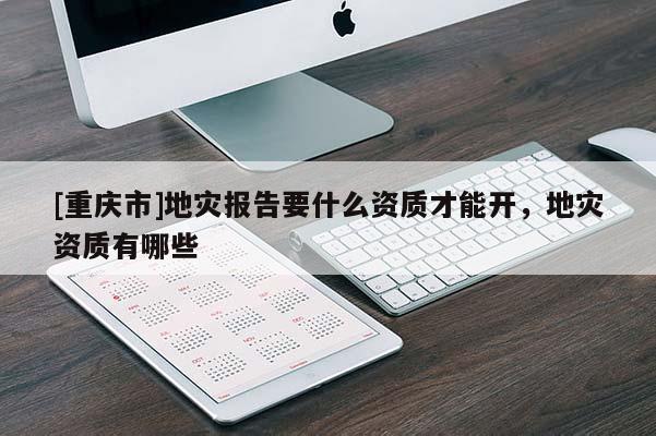 [重慶市]地災(zāi)報(bào)告要什么資質(zhì)才能開，地災(zāi)資質(zhì)有哪些