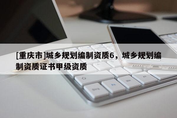 [重慶市]城鄉(xiāng)規(guī)劃編制資質(zhì)6，城鄉(xiāng)規(guī)劃編制資質(zhì)證書甲級資質(zhì)