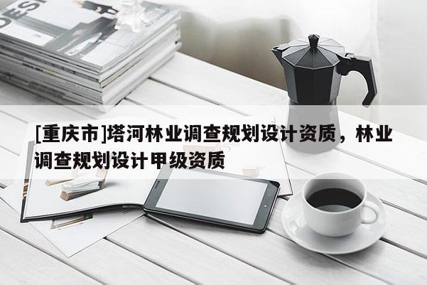[重慶市]塔河林業(yè)調(diào)查規(guī)劃設計資質(zhì)，林業(yè)調(diào)查規(guī)劃設計甲級資質(zhì)