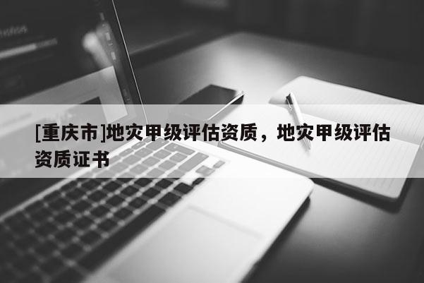 [重慶市]地災甲級評估資質，地災甲級評估資質證書