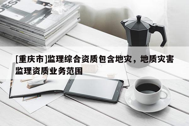[重慶市]監理綜合資質包含地災，地質災害監理資質業務范圍
