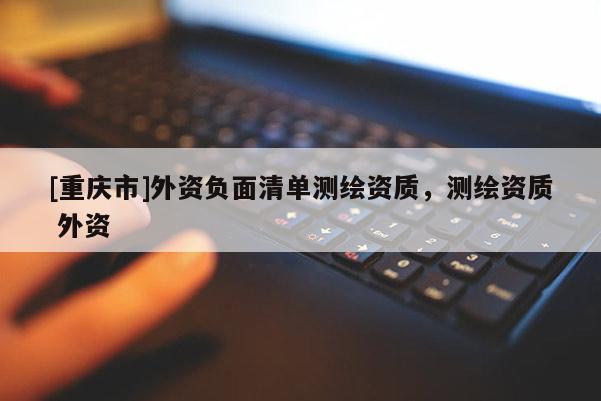 [重慶市]外資負面清單測繪資質，測繪資質 外資