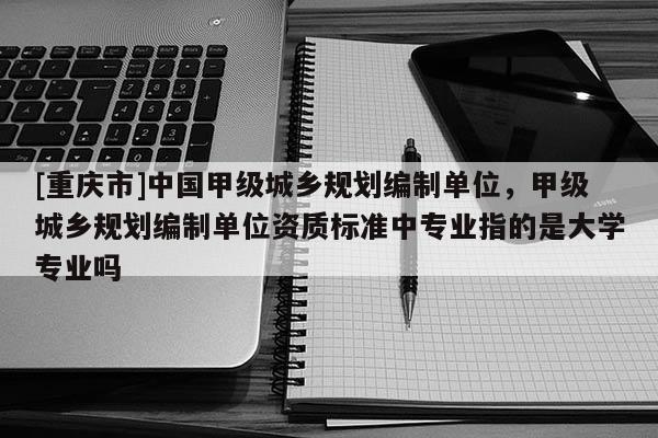 [重慶市]中國甲級城鄉(xiāng)規(guī)劃編制單位，甲級城鄉(xiāng)規(guī)劃編制單位資質(zhì)標(biāo)準(zhǔn)中專業(yè)指的是大學(xué)專業(yè)嗎