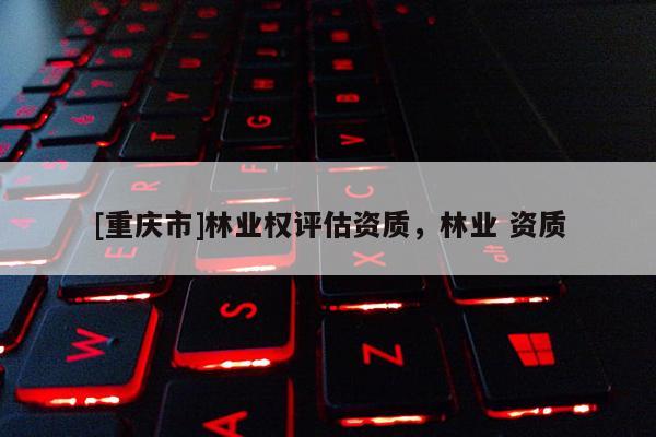 [重慶市]林業(yè)權(quán)評(píng)估資質(zhì)，林業(yè) 資質(zhì)