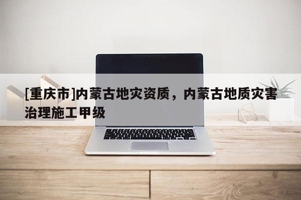 [重慶市]內蒙古地災資質，內蒙古地質災害治理施工甲級
