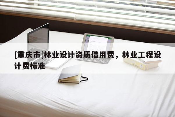 [重慶市]林業設計資質借用費，林業工程設計費標準