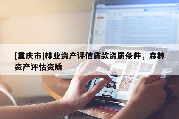 [重慶市]林業資產評估貸款資質條件，森林資產評估資質