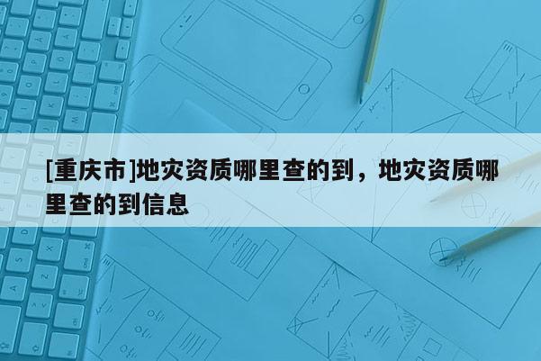 [重慶市]地災資質哪里查的到，地災資質哪里查的到信息