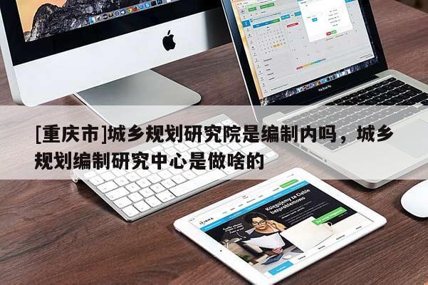 [重慶市]城鄉規劃研究院是編制內嗎，城鄉規劃編制研究中心是做啥的
