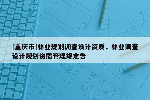 [重慶市]林業規劃調查設計資質，林業調查設計規劃資質管理規定告