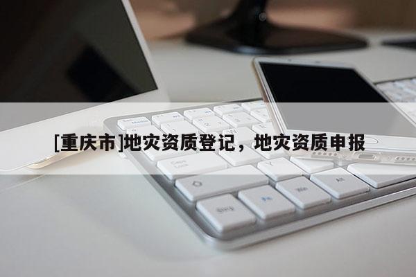 [重慶市]地災資質登記，地災資質申報
