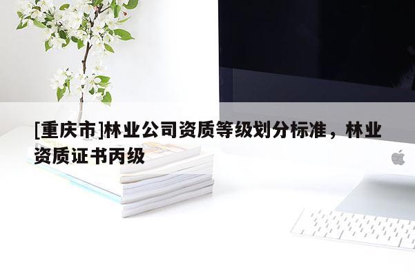 [重慶市]林業(yè)公司資質(zhì)等級(jí)劃分標(biāo)準(zhǔn)，林業(yè)資質(zhì)證書丙級(jí)