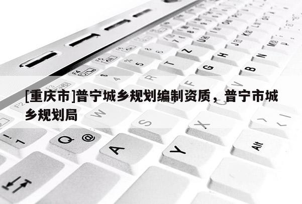 [重慶市]普寧城鄉規劃編制資質，普寧市城鄉規劃局