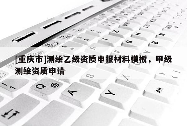 [重慶市]測繪乙級資質申報材料模板，甲級測繪資質申請