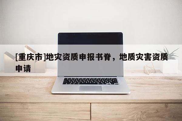 [重慶市]地災資質申報書脊，地質災害資質申請