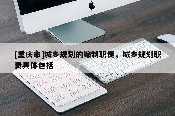 [重慶市]城鄉(xiāng)規(guī)劃的編制職責(zé)，城鄉(xiāng)規(guī)劃職責(zé)具體包括