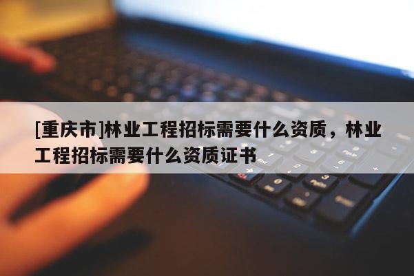 [重慶市]林業工程招標需要什么資質，林業工程招標需要什么資質證書