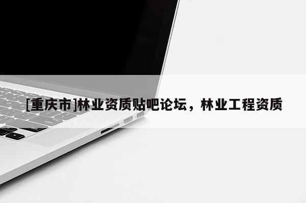 [重慶市]林業資質貼吧論壇，林業工程資質