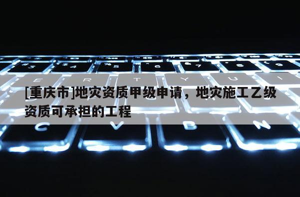 [重慶市]地災資質甲級申請，地災施工乙級資質可承擔的工程