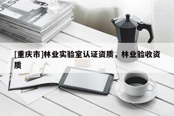 [重慶市]林業實驗室認證資質，林業驗收資質