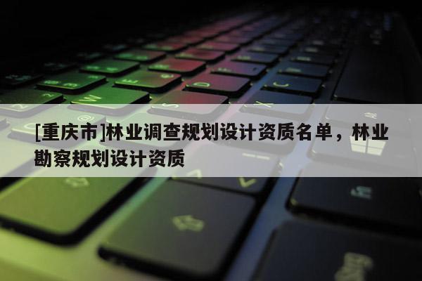 [重慶市]林業調查規劃設計資質名單，林業勘察規劃設計資質