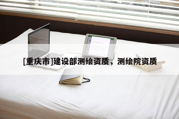 [重慶市]建設(shè)部測繪資質(zhì)，測繪院資質(zhì)