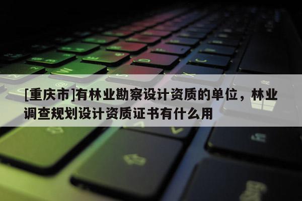 [重慶市]有林業勘察設計資質的單位，林業調查規劃設計資質證書有什么用