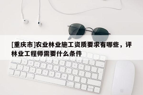 [重慶市]農業林業施工資質要求有哪些，評林業工程師需要什么條件
