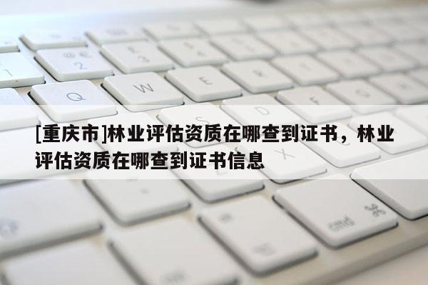 [重慶市]林業(yè)評(píng)估資質(zhì)在哪查到證書(shū)，林業(yè)評(píng)估資質(zhì)在哪查到證書(shū)信息