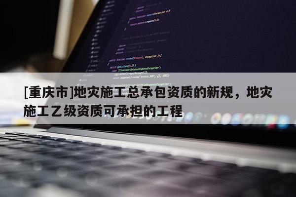 [重慶市]地災(zāi)施工總承包資質(zhì)的新規(guī)，地災(zāi)施工乙級(jí)資質(zhì)可承擔(dān)的工程