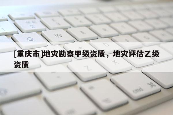 [重慶市]地災(zāi)勘察甲級(jí)資質(zhì)，地災(zāi)評(píng)估乙級(jí)資質(zhì)