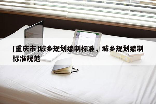 [重慶市]城鄉規劃編制標準，城鄉規劃編制標準規范