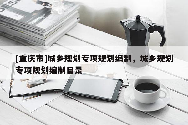 [重慶市]城鄉規劃專項規劃編制，城鄉規劃專項規劃編制目錄