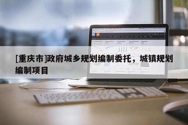 [重慶市] *** 城鄉(xiāng)規(guī)劃編制委托，城鎮(zhèn)規(guī)劃編制項目