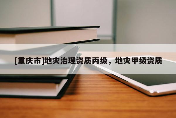 [重慶市]地災治理資質丙級，地災甲級資質