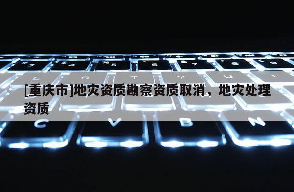 [重慶市]地災資質勘察資質取消，地災處理資質