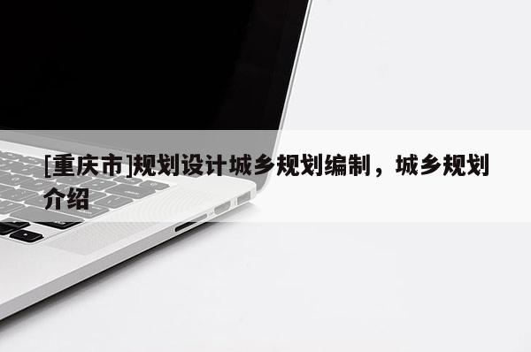 [重慶市]規(guī)劃設(shè)計城鄉(xiāng)規(guī)劃編制，城鄉(xiāng)規(guī)劃介紹