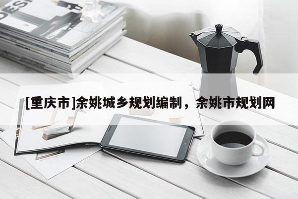 [重慶市]余姚城鄉規劃編制，余姚市規劃網