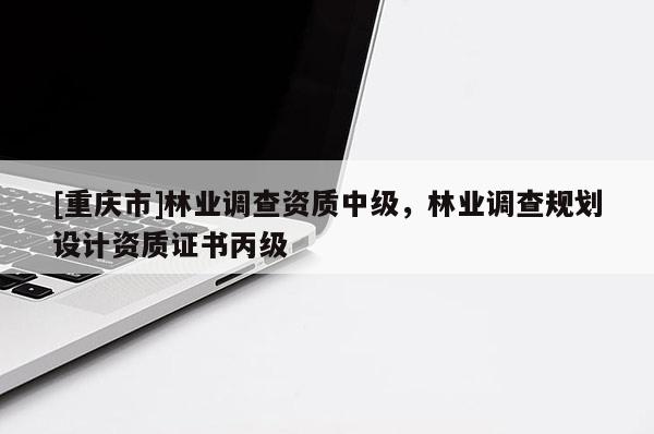 [重慶市]林業(yè)調(diào)查資質(zhì)中級，林業(yè)調(diào)查規(guī)劃設(shè)計資質(zhì)證書丙級