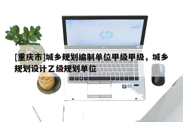 [重慶市]城鄉規劃編制單位甲級甲級，城鄉規劃設計乙級規劃單位