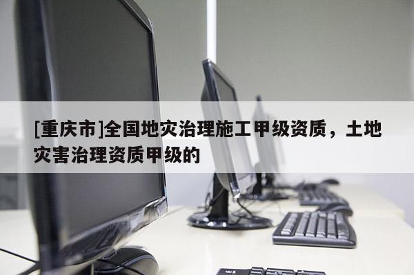 [重慶市]全國地災治理施工甲級資質，土地災害治理資質甲級的
