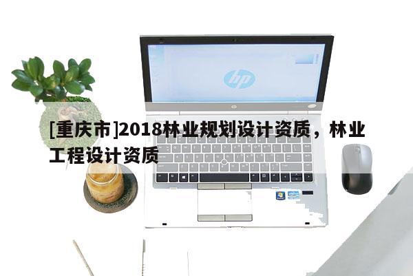 [重慶市]2018林業規劃設計資質，林業工程設計資質