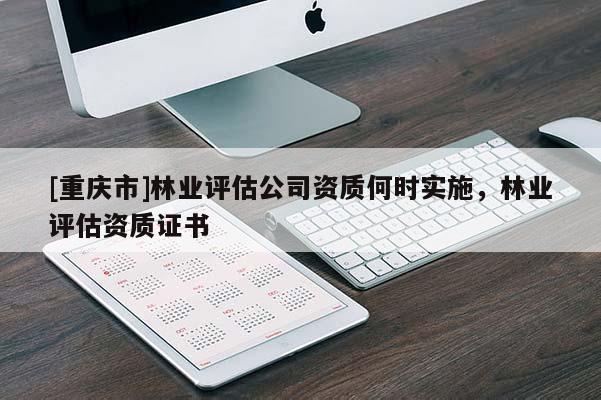 [重慶市]林業評估公司資質何時實施，林業評估資質證書