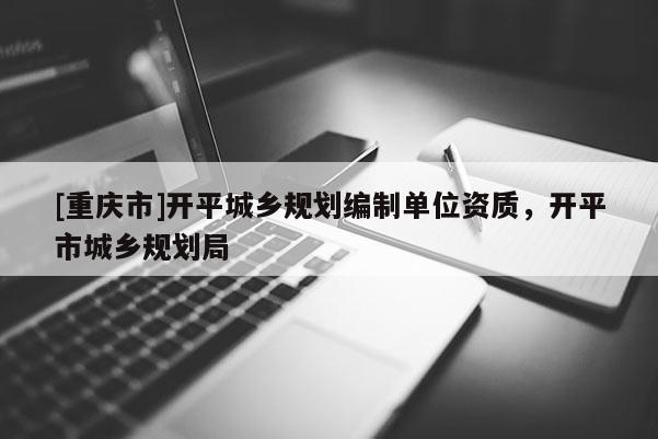 [重慶市]開平城鄉規劃編制單位資質，開平市城鄉規劃局