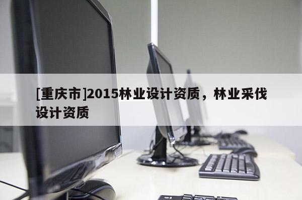 [重慶市]2015林業設計資質，林業采伐設計資質