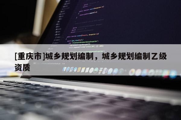 [重慶市]城鄉規劃編制，城鄉規劃編制乙級資質